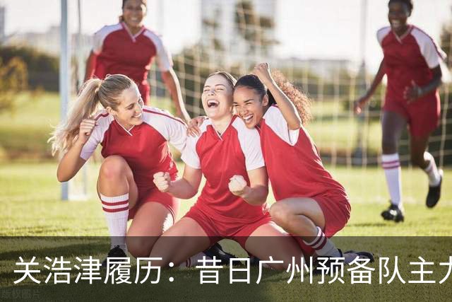 关浩津履历：昔日广州预备队主力 曾入选过国青
