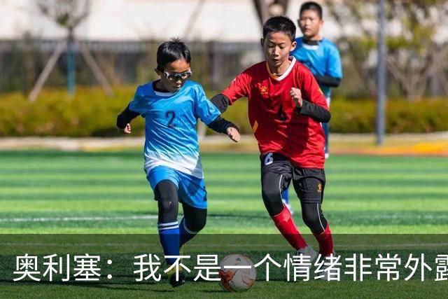 奥利塞：我不是一个情绪非常外露的人，我主要靠本能踢球