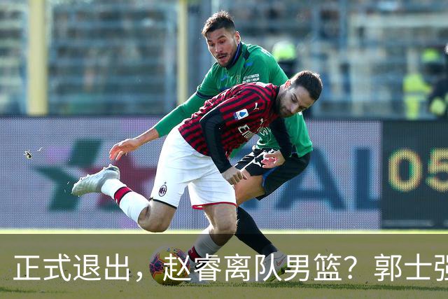 正式退出，赵睿离队男篮？郭士强发声，官宣决定，队长人选揭晓