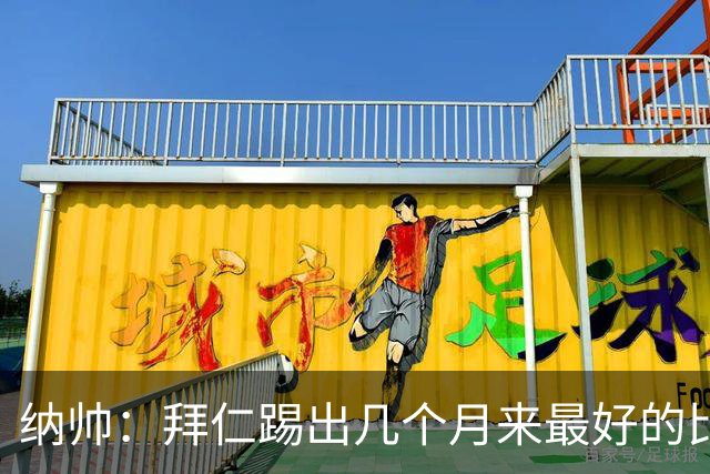 纳帅：拜仁踢出几个月来最好的比赛 输在首回合