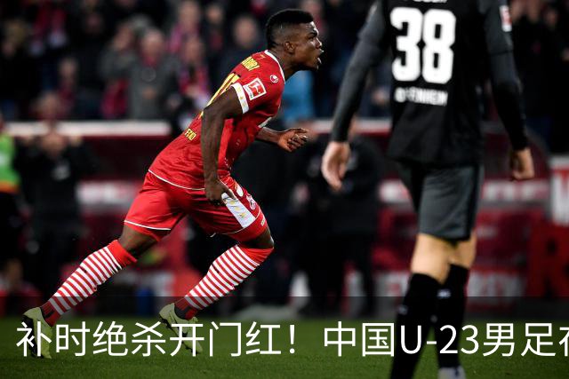 补时绝杀开门红！中国U-23男足在遵义力克塔吉克斯坦斩获邀请赛首胜